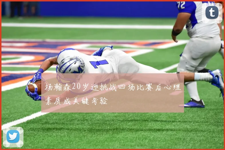杨瀚森20岁迎挑战四场比赛后心理素质成关键考验