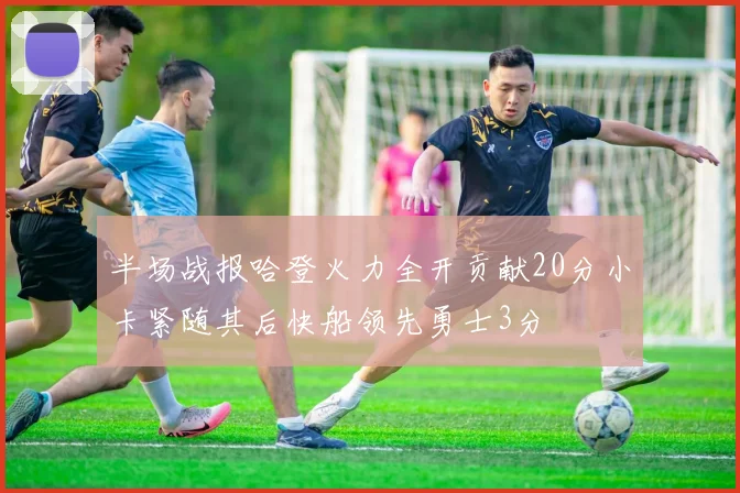 半场战报哈登火力全开贡献20分小卡紧随其后快船领先勇士3分