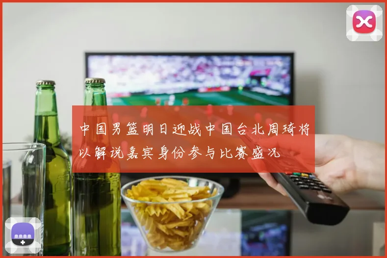 中国男篮明日迎战中国台北周琦将以解说嘉宾身份参与比赛盛况