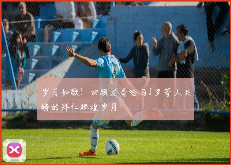 岁月如歌！回顾龙哥哈马J罗等人共铸的拜仁辉煌岁月