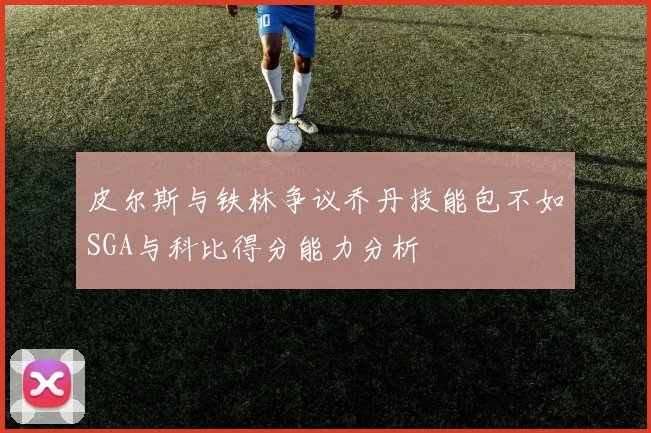 皮尔斯与铁林争议乔丹技能包不如SGA与科比得分能力分析