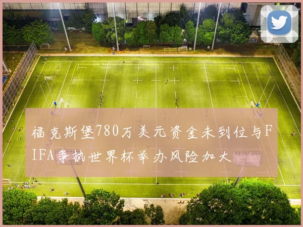 福克斯堡780万美元资金未到位与FIFA争执世界杯举办风险加大