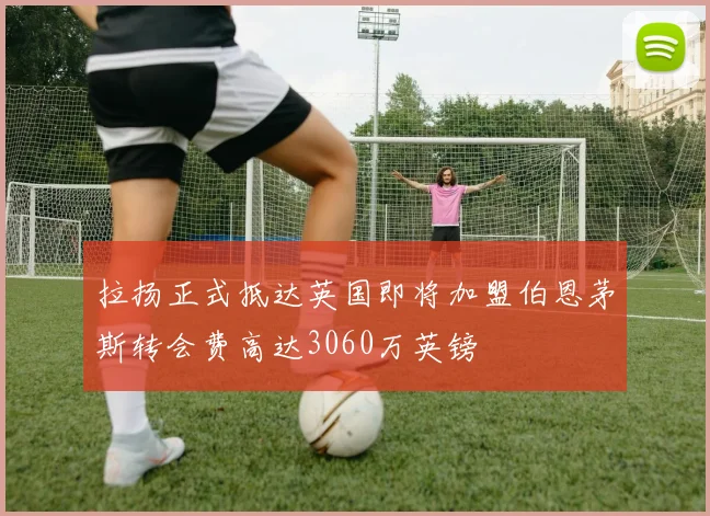 拉扬正式抵达英国即将加盟伯恩茅斯转会费高达3060万英镑