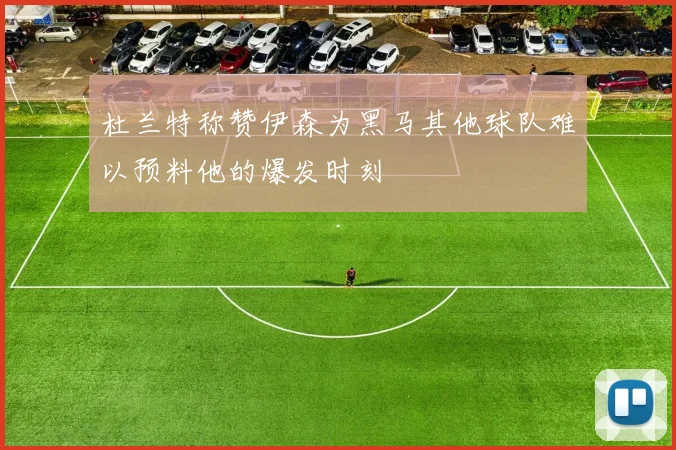 杜兰特称赞伊森为黑马其他球队难以预料他的爆发时刻