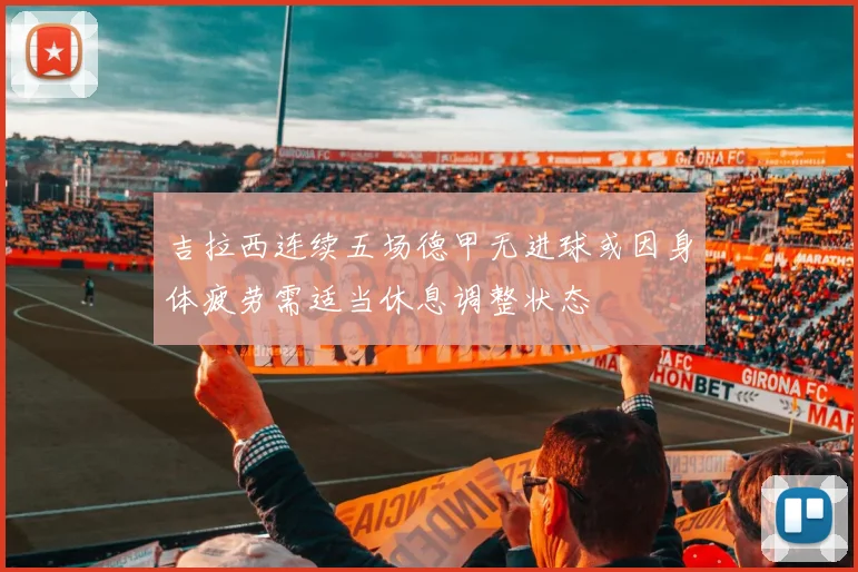 吉拉西连续五场德甲无进球或因身体疲劳需适当休息调整状态