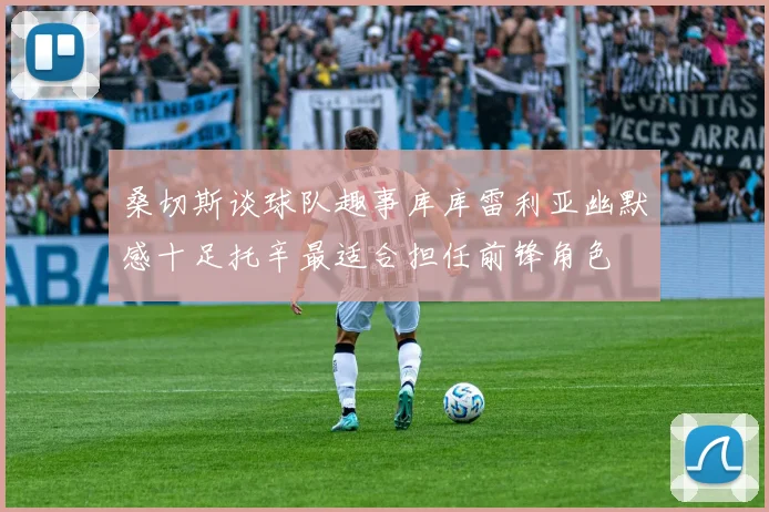 桑切斯谈球队趣事库库雷利亚幽默感十足托辛最适合担任前锋角色