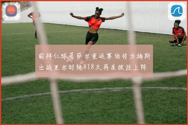 前拜仁球员萨尔重返赛场将为梅斯出战里尔时隔818天再度披挂上阵