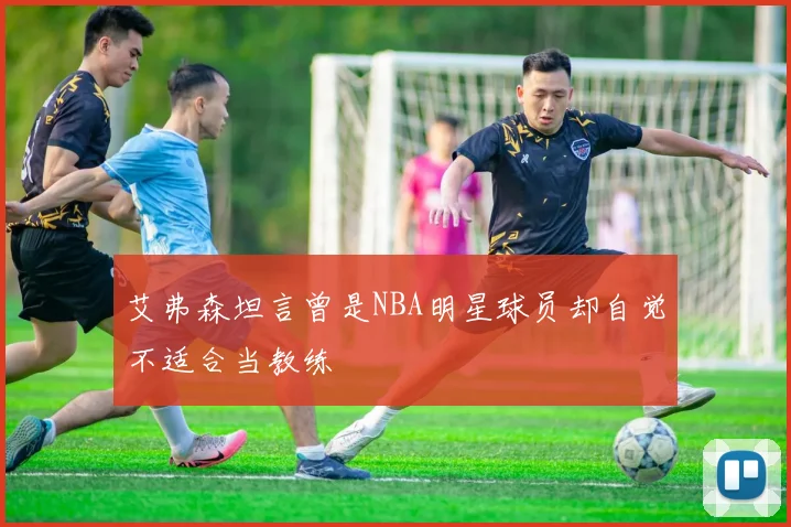 艾弗森坦言曾是NBA明星球员却自觉不适合当教练
