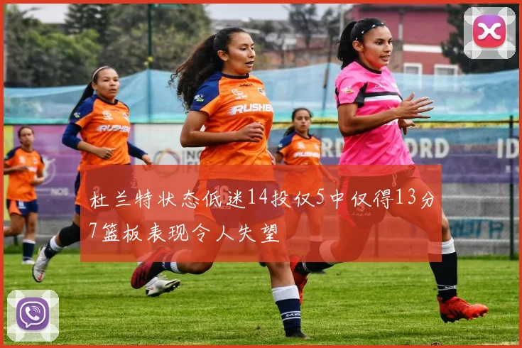 杜兰特状态低迷14投仅5中仅得13分7篮板表现令人失望