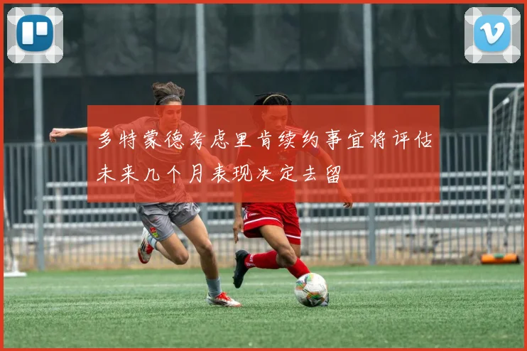 多特蒙德考虑里肯续约事宜将评估未来几个月表现决定去留