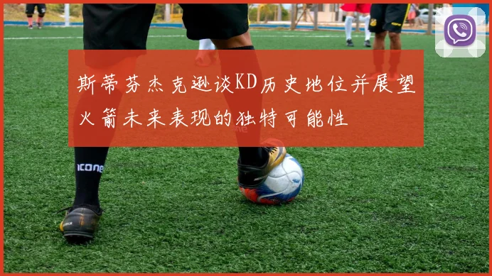 斯蒂芬杰克逊谈KD历史地位并展望火箭未来表现的独特可能性