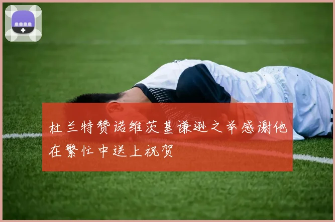 杜兰特赞诺维茨基谦逊之举感谢他在繁忙中送上祝贺