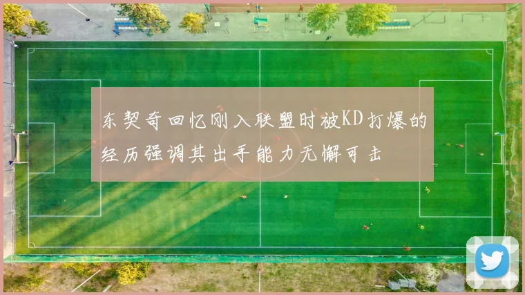 东契奇回忆刚入联盟时被KD打爆的经历强调其出手能力无懈可击