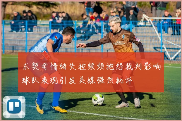 东契奇情绪失控频频抱怨裁判影响球队表现引发美媒强烈批评