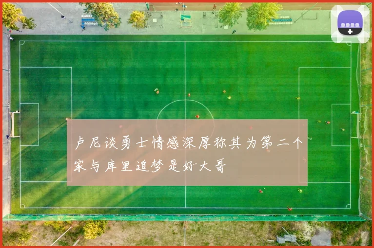 卢尼谈勇士情感深厚称其为第二个家与库里追梦是好大哥