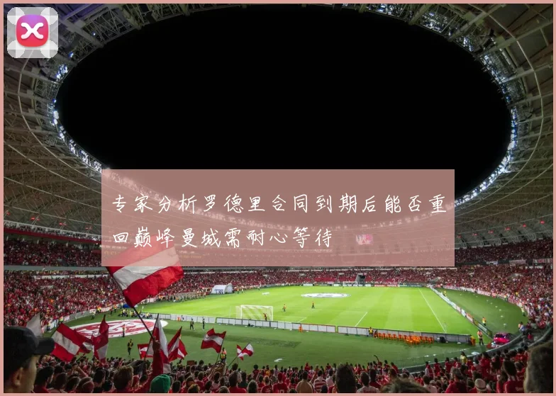 专家分析罗德里合同到期后能否重回巅峰曼城需耐心等待