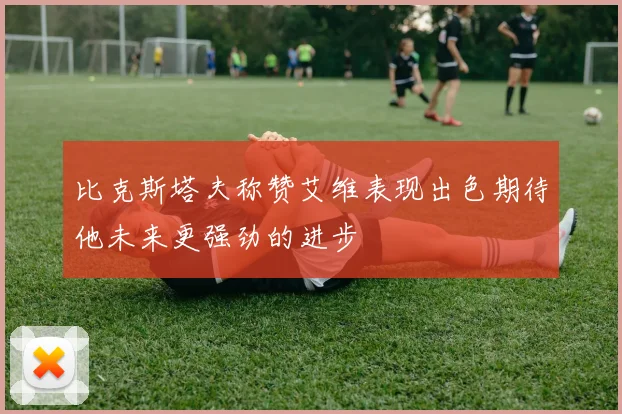 比克斯塔夫称赞艾维表现出色期待他未来更强劲的进步