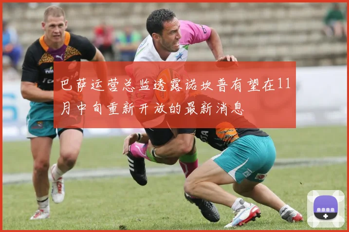 巴萨运营总监透露诺坎普有望在11月中旬重新开放的最新消息