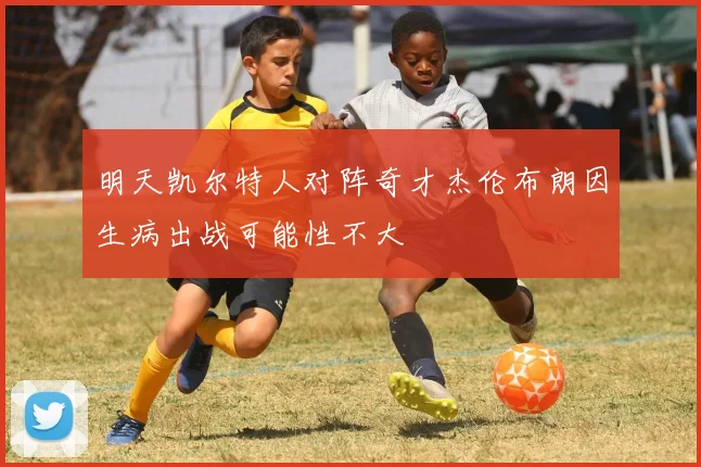 明天凯尔特人对阵奇才杰伦布朗因生病出战可能性不大