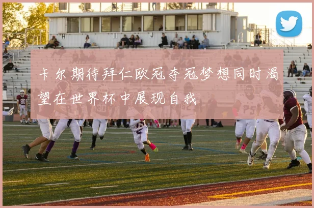卡尔期待拜仁欧冠夺冠梦想同时渴望在世界杯中展现自我