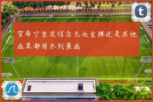 贺希宁坚定信念无论金牌还是其他成果都将水到渠成