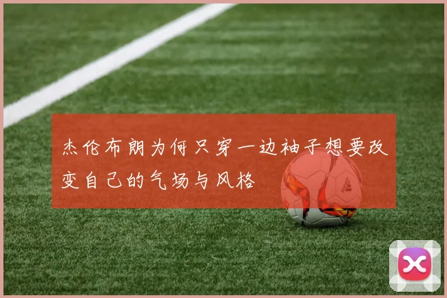 杰伦布朗为何只穿一边袖子想要改变自己的气场与风格