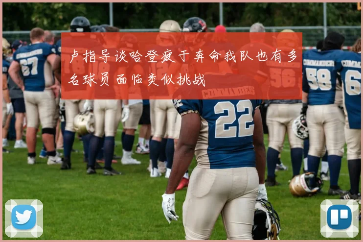 卢指导谈哈登疲于奔命我队也有多名球员面临类似挑战