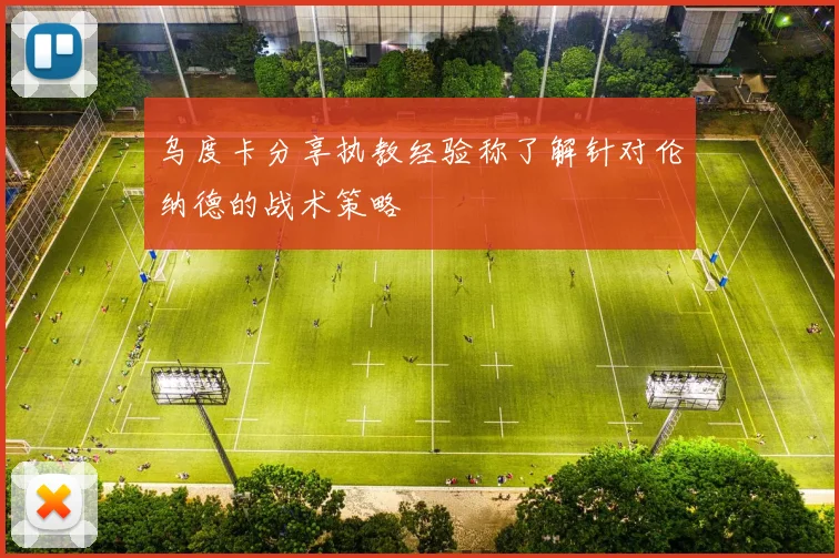 乌度卡分享执教经验称了解针对伦纳德的战术策略