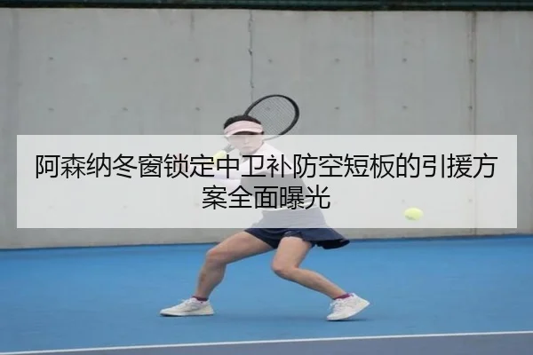 阿森纳冬窗锁定中卫补防空短板的引援方案全面曝光